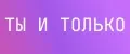 Ты и только