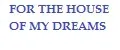 FOR THE HOUSE OF MY DREAMS