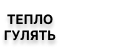 ТЕПЛО ГУЛЯТЬ