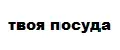 Твоя посуда