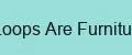 The Loops Are Furniture Go
