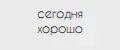 Сегодня ХОРОШО