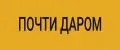 ПОЧТИ ДАРОМ