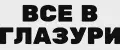 ВСЕ В ГЛАЗУРИ