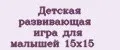 Детская развивающая игра для малышей 15х15