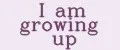 I am growing up
