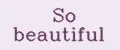 So beautiful