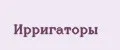 ИРРИГАТОРЫ