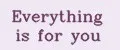 Everything is for you