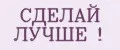 СДЕЛАЙ ЛУЧШЕ !