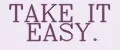 TAKE IT EASY.