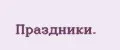 Праздники.