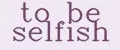 TO BE SELFISH