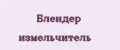 Блендер измельчитель