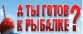 А ТЫ ГОТОВ К РЫБАЛКЕ?