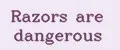 Razors are dangerous