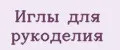 Иглы для рукоделия