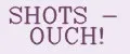 SHOTS - OUCH!