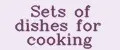 Sets of dishes for cooking