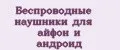 Беспроводные наушники для айфон и андроид