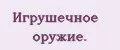 Игрушечное оружие.