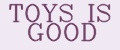 TOYS IS GOOD