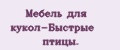 Мебель для кукол-Быстрые птицы.
