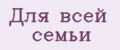 Для всeй сeмьи
