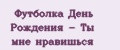 Футболка День Рождения - Ты мне нравишься