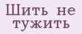 Шить не тужить