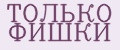 ТОЛЬКО ФИШКИ