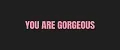 YOU ARE GORGEOUS