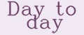 DAY TO DAY