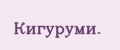 Кигуруми.