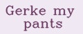 Gerke my pants