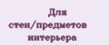 Для стен/предметов интерьера