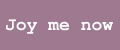 Joy me now