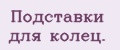 Подставки для колец.