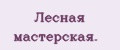 Лeснaя мaстeрскaя.