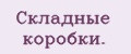 Складные коробки.