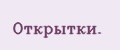 Открытки.