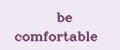 be comfortable
