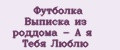 Футболка Выписка из роддома - А я Тебя Люблю