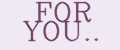 FOR YOU..