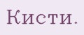 Кисти.