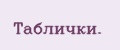 Таблички.
