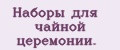 Наборы для чайной церемонии.