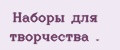 Наборы для творчества .