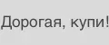 Дорогая, купи!