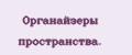 Органайзеры пространства.